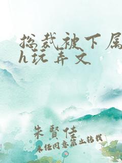 总裁被下属调教h玩弄文