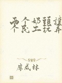 两个奶头让七八个民工玩弄小说