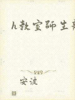 h教室师生辣文