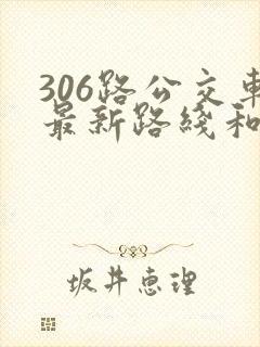 306路公交车最新路线和时间 306路公交车最新路线和时间