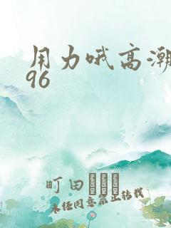 用力哦高潮喷了96