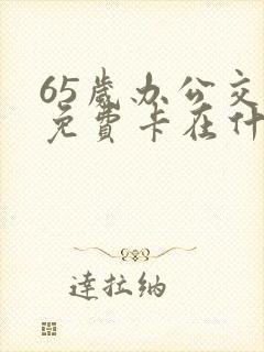 65岁办公交卡免费卡在什么地方办