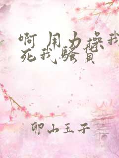 啊 用力操我操死我骚货 啊 用力操我操死我骚货