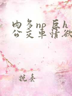 肉多np 巨h公交车情欲