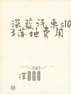 深蓝汽车sl03落地费用