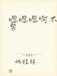 嗯嗯嗯啊不要好紧