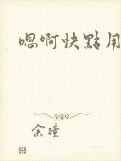 嗯啊快点用力插