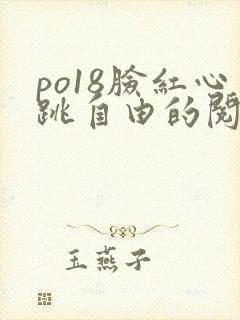 po18脸红心跳自由的阅读 po18脸红心跳自由的阅读