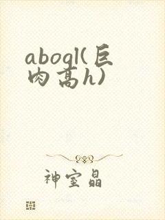 abogl(巨肉高h)