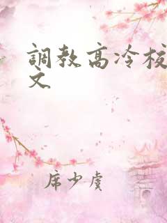 调教高冷校花黄文 调教高冷校花黄文