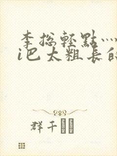 李总轻点灬大ji巴太粗长的最新章节更新时间