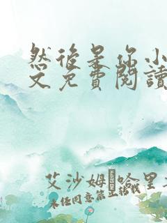 然后是你小说全文免费阅读无弹窗