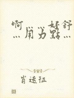 啊……好舒服……用力点……快点