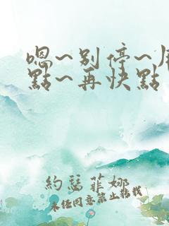 嗯~别停~用力点~再快点