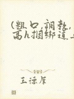 (粗口,调教,高h捆绑道具)小说