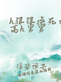 h狠狠操死你h高h男男