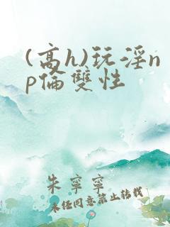 (高h)玩淫np伦双性