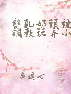 双乳奶头被主人调教玩弄小说