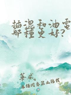 插混和油电混动哪种更好? 插混和油电混动哪种更好?