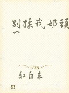 别揉我奶头啊嗯~ 别揉我奶头啊嗯~