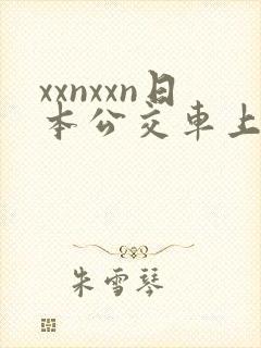 xxnxxn日本公交车上 xxnxxn日本公交车上