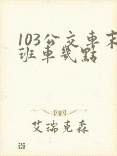 103公交车末班车几点 103公交车末班车几点