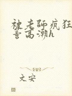 被老师疯狂揉肉蒂高潮h 被老师疯狂揉肉蒂高潮h