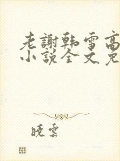 老谢韩雪高圆圆小说全文免费