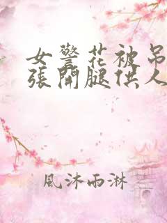女警花被吊起来张开腿供人玩弄