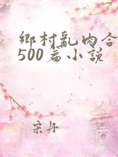 乡村乱肉合集乱500篇小说