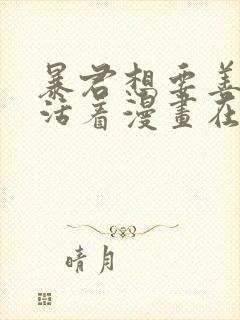暴君想要善良地活着漫画在线观看 暴君想要善良地活着漫画在线观看