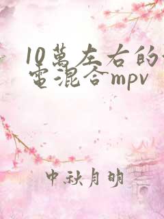 10万左右的油电混合mpv