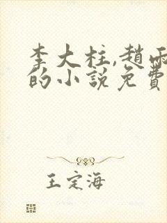 李大柱,赵雨菲的小说免费阅读