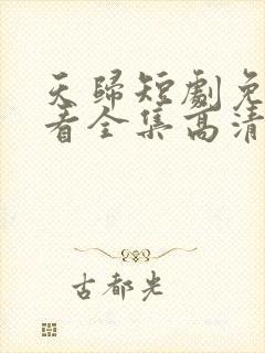 天归短剧免费观看全集高清 天归短剧免费观看全集高清