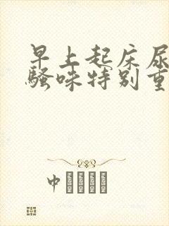 早上起床尿黄尿骚味特别重是什么原因