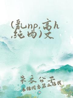 (乱np,高h,纯肉)文