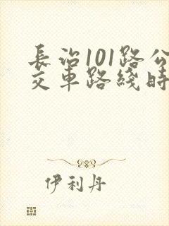 长治101路公交车路线时间表 长治101路公交车路线时间表
