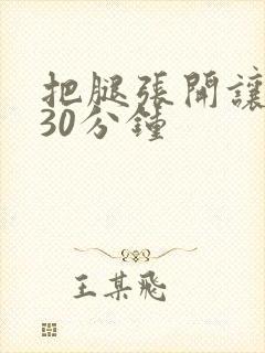 把腿张开让我舔30分钟