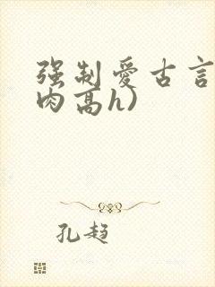 强制爱古言(巨肉高h)