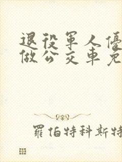 退役军人优待证做公交车免费吗? 退役军人优待证做公交车免费吗?