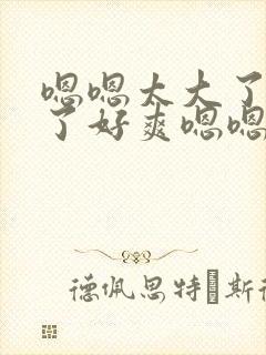 嗯嗯太大了受不了好爽嗯嗯好爽干我