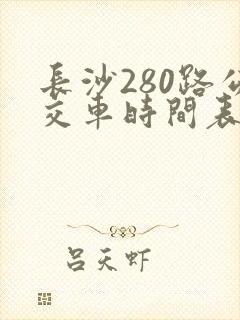 长沙280路公交车时间表及站点查询 长沙280路公交车时间表及站点查询