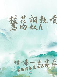 校花调教喷水沦为肉奴h