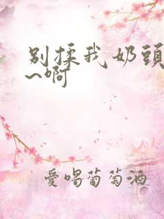 别揉我奶头~嗯~啊