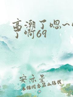 高潮了嗯~喷水了啊69