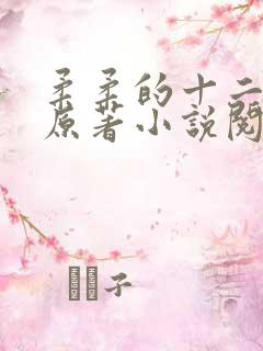柔柔的十二大哥原著小说阅读 柔柔的十二大哥原著小说阅读