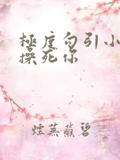 极度勾引小骚货操死你