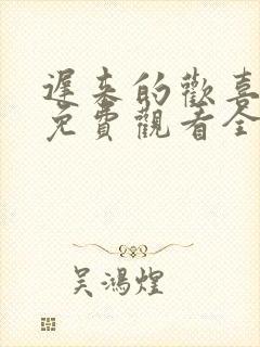 迟来的欢喜短剧免费观看全集 迟来的欢喜短剧免费观看全集