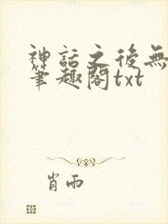 神话之后无弹窗笔趣阁txt 神话之后无弹窗笔趣阁txt