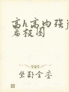 高h高肉强j短篇校园